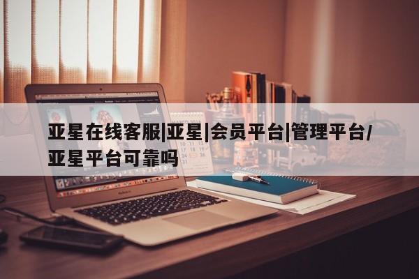 亚星网站 亚星官网_管理平台亚星在线客服|亚星|会员平台|管理平台/亚星平台可靠吗
