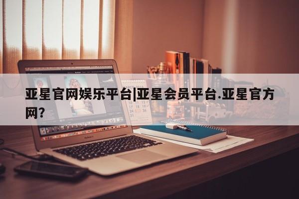 亚星网站 亚星官网_管理平台亚星官网娱乐平台|亚星会员平台.亚星官方网？
