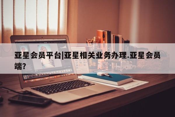 亚星网站 亚星官网_管理平台亚星会员平台|亚星相关业务办理.亚星会员端？