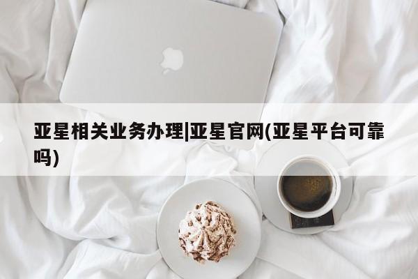 亚星网站 亚星官网_管理平台亚星相关业务办理|亚星官网(亚星平台可靠吗)