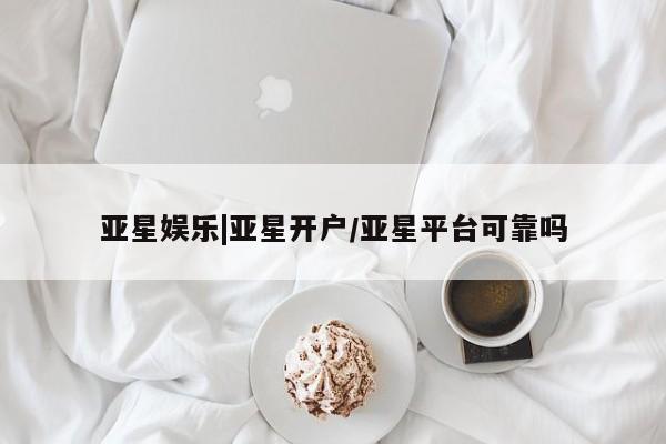 亚星网站 亚星官网_管理平台亚星娱乐|亚星开户/亚星平台可靠吗