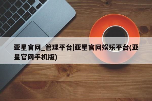 亚星网站 亚星官网_管理平台亚星官网_管理平台|亚星官网娱乐平台(亚星官网手机版)