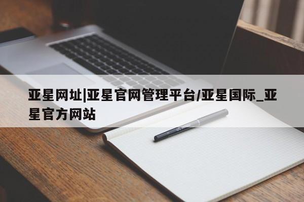 亚星网站 亚星官网_管理平台亚星网址|亚星官网管理平台/亚星国际_亚星官方网站