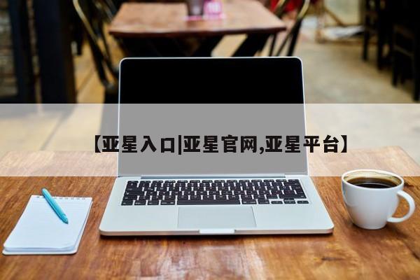 亚星网站 亚星官网_管理平台【亚星入口|亚星官网,亚星平台】