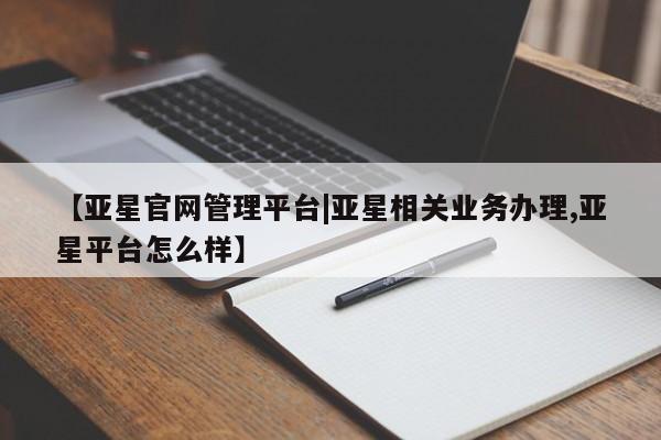亚星网站 亚星官网_管理平台【亚星官网管理平台|亚星相关业务办理,亚星平台怎么样】