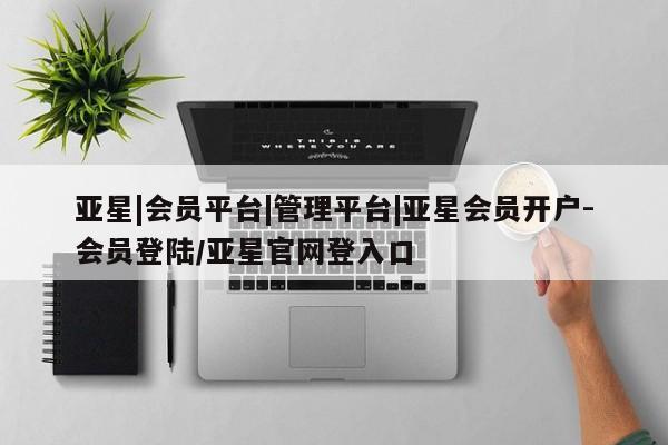 亚星网站 亚星官网_管理平台亚星|会员平台|管理平台|亚星会员开户-会员登陆/亚星官网登入口