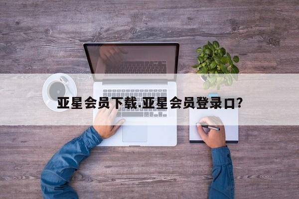 亚星网站 亚星官网_管理平台亚星会员下载.亚星会员登录口？