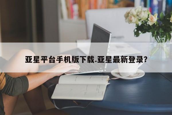 亚星网站 亚星官网_管理平台亚星平台手机版下载.亚星最新登录？