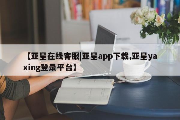 亚星网站 亚星官网_管理平台【亚星在线客服|亚星app下载,亚星yaxing登录平台】