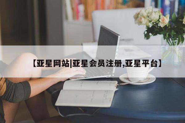 亚星网站 亚星官网_管理平台【亚星网站|亚星会员注册,亚星平台】