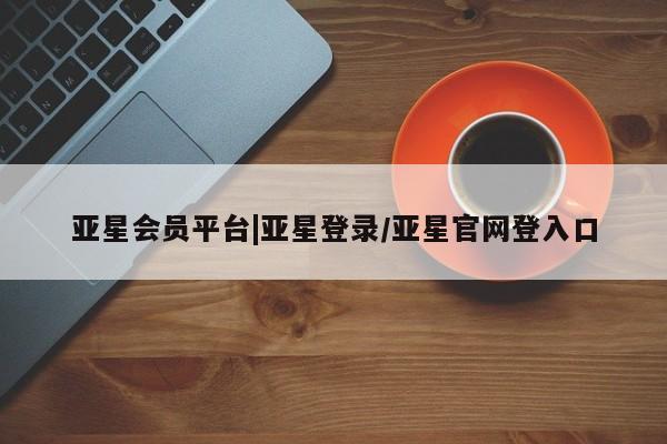 亚星网站 亚星官网_管理平台亚星会员平台|亚星登录/亚星官网登入口