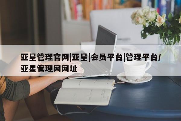 亚星网站 亚星官网_管理平台亚星管理官网|亚星|会员平台|管理平台/亚星管理网网址