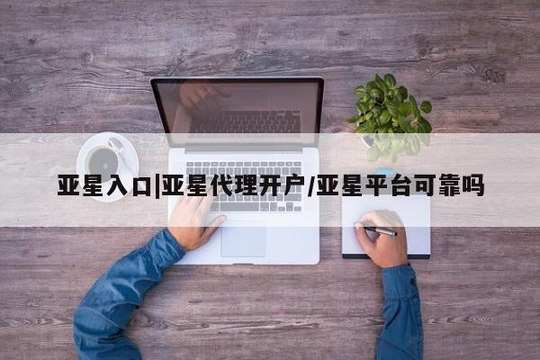 亚星网站 亚星官网_管理平台亚星入口|亚星代理开户/亚星平台可靠吗