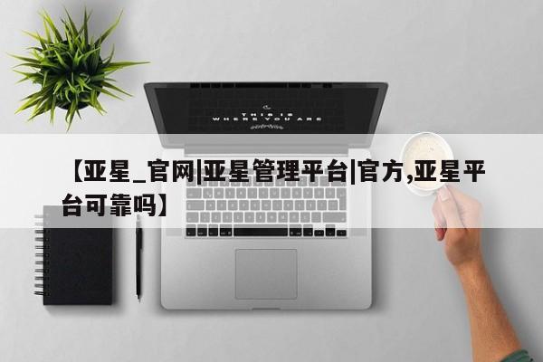 亚星网站 亚星官网_管理平台【亚星_官网|亚星管理平台|官方,亚星平台可靠吗】