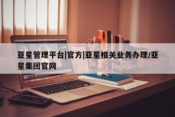 亚星网站 亚星官网_管理平台亚星管理平台|官方|亚星相关业务办理/亚星集团官网