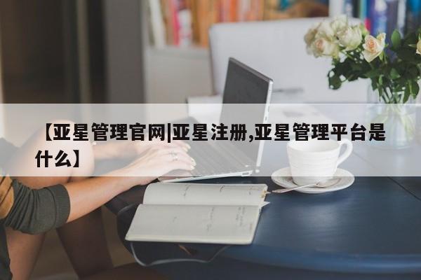 亚星网站 亚星官网_管理平台【亚星管理官网|亚星注册,亚星管理平台是什么】