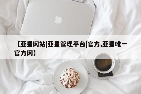 亚星网站 亚星官网_管理平台【亚星网站|亚星管理平台|官方,亚星唯一官方网】