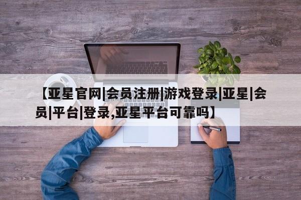 亚星网站 亚星官网_管理平台【亚星官网|会员注册|游戏登录|亚星|会员|平台|登录,亚星平台可靠吗】