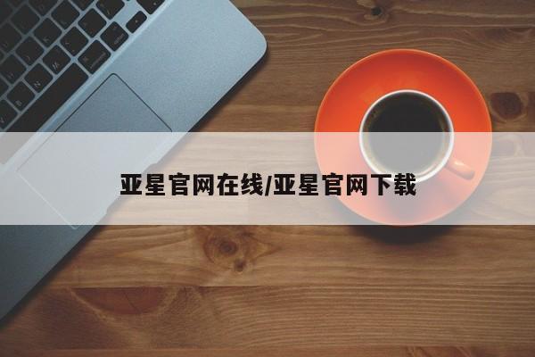 亚星网站 亚星官网_管理平台亚星官网在线/亚星官网下载