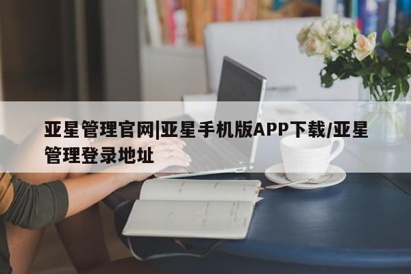 亚星网站 亚星官网_管理平台亚星管理官网|亚星手机版APP下载/亚星管理登录地址