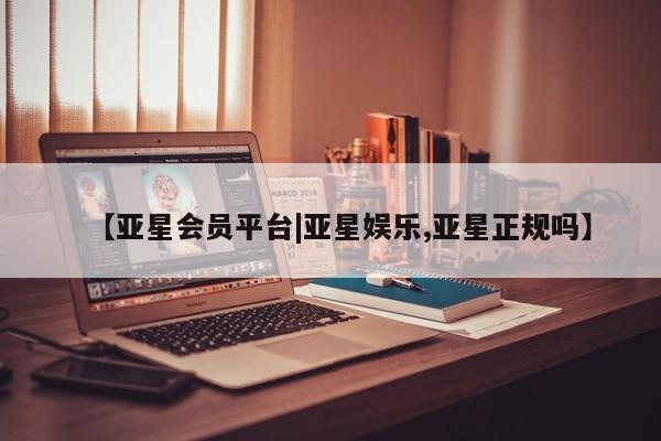 亚星网站 亚星官网_管理平台【亚星会员平台|亚星娱乐,亚星正规吗】