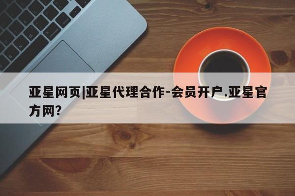 亚星网站 亚星官网_管理平台亚星网页|亚星代理合作-会员开户.亚星官方网？