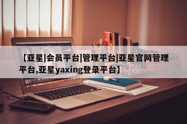 亚星网站 亚星官网_管理平台【亚星|会员平台|管理平台|亚星官网管理平台,亚星yaxing登录平台】
