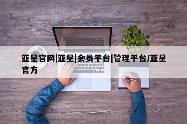 亚星网站 亚星官网_管理平台亚星官网|亚星|会员平台|管理平台/亚星官方