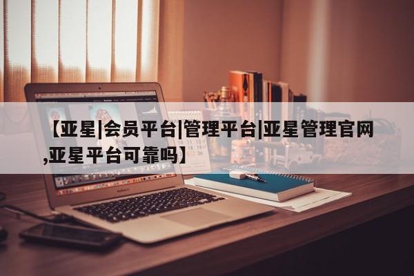 亚星网站 亚星官网_管理平台【亚星|会员平台|管理平台|亚星管理官网,亚星平台可靠吗】