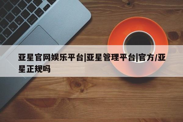 亚星网站 亚星官网_管理平台亚星官网娱乐平台|亚星管理平台|官方/亚星正规吗