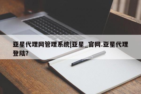 亚星网站 亚星官网_管理平台亚星代理网管理系统|亚星_官网.亚星代理登陆？