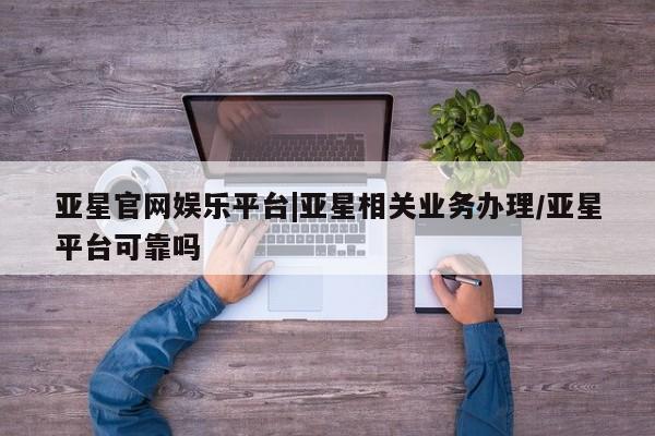 亚星网站 亚星官网_管理平台亚星官网娱乐平台|亚星相关业务办理/亚星平台可靠吗