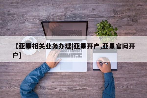 亚星网站 亚星官网_管理平台【亚星相关业务办理|亚星开户,亚星官网开户】