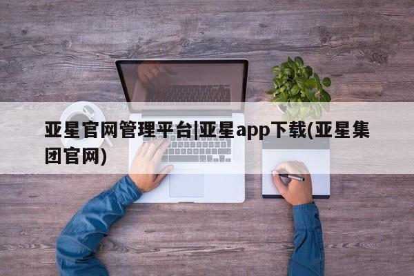 亚星网站 亚星官网_管理平台亚星官网管理平台|亚星app下载(亚星集团官网)