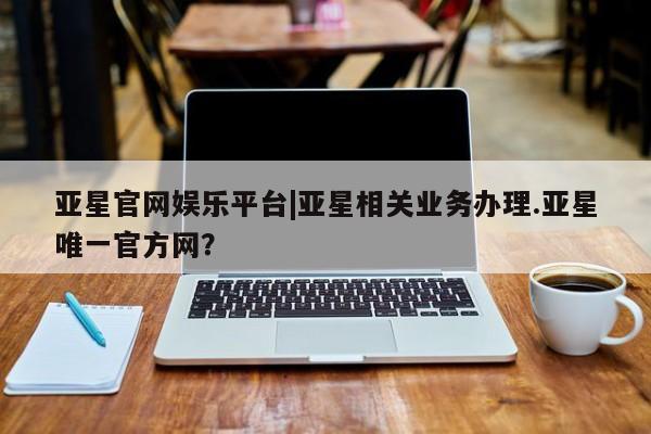 亚星网站 亚星官网_管理平台亚星官网娱乐平台|亚星相关业务办理.亚星唯一官方网？