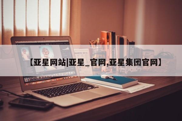 亚星网站 亚星官网_管理平台【亚星网站|亚星_官网,亚星集团官网】