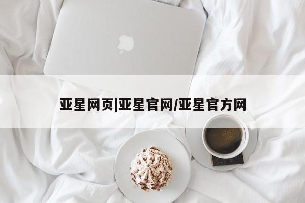 亚星网站 亚星官网_管理平台亚星网页|亚星官网/亚星官方网