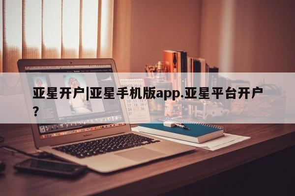 亚星网站 亚星官网_管理平台亚星开户|亚星手机版app.亚星平台开户？