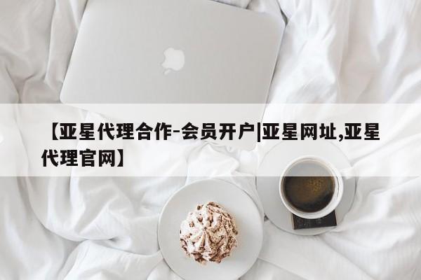 亚星网站 亚星官网_管理平台【亚星代理合作-会员开户|亚星网址,亚星代理官网】