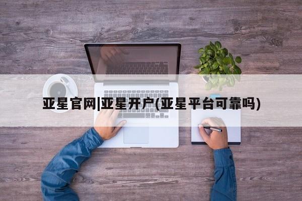 亚星网站 亚星官网_管理平台亚星官网|亚星开户(亚星平台可靠吗)