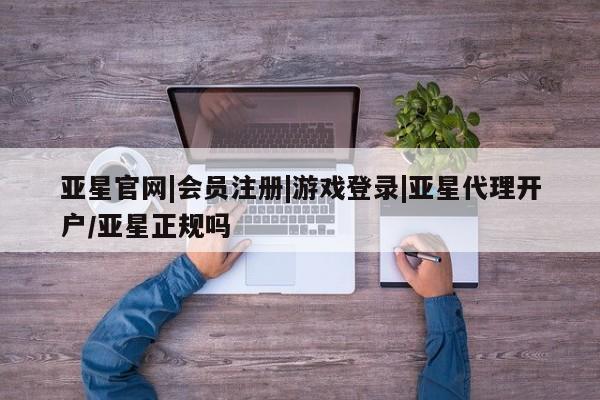 亚星网站 亚星官网_管理平台亚星官网|会员注册|游戏登录|亚星代理开户/亚星正规吗