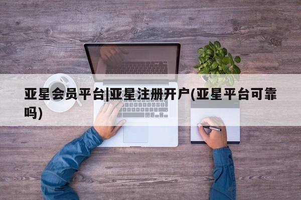 亚星网站 亚星官网_管理平台亚星会员平台|亚星注册开户(亚星平台可靠吗)