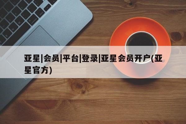 亚星网站 亚星官网_管理平台亚星|会员|平台|登录|亚星会员开户(亚星官方)