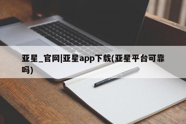 亚星网站 亚星官网_管理平台亚星_官网|亚星app下载(亚星平台可靠吗)