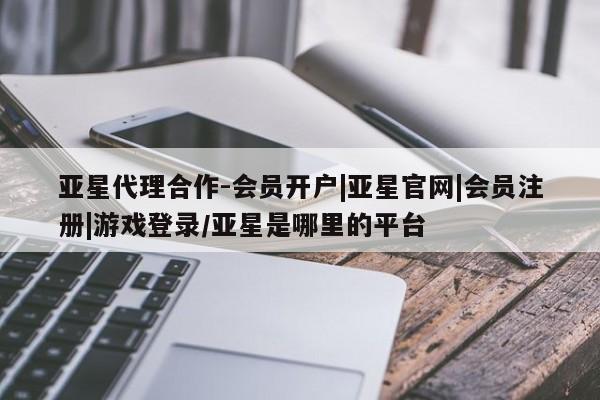 亚星网站 亚星官网_管理平台亚星代理合作-会员开户|亚星官网|会员注册|游戏登录/亚星是哪里的平台