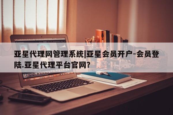 亚星网站 亚星官网_管理平台亚星代理网管理系统|亚星会员开户-会员登陆.亚星代理平台官网？
