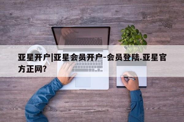亚星网站 亚星官网_管理平台亚星开户|亚星会员开户-会员登陆.亚星官方正网？