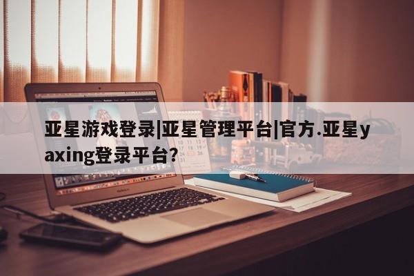 亚星网站 亚星官网_管理平台亚星游戏登录|亚星管理平台|官方.亚星yaxing登录平台？