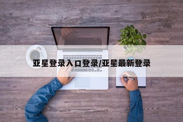 亚星网站 亚星官网_管理平台亚星登录入口登录/亚星最新登录