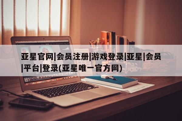 亚星网站 亚星官网_管理平台亚星官网|会员注册|游戏登录|亚星|会员|平台|登录(亚星唯一官方网)